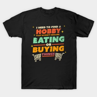 I Need to Find a Hobby that Doesn't Include Eating or Buying Things T-Shirt